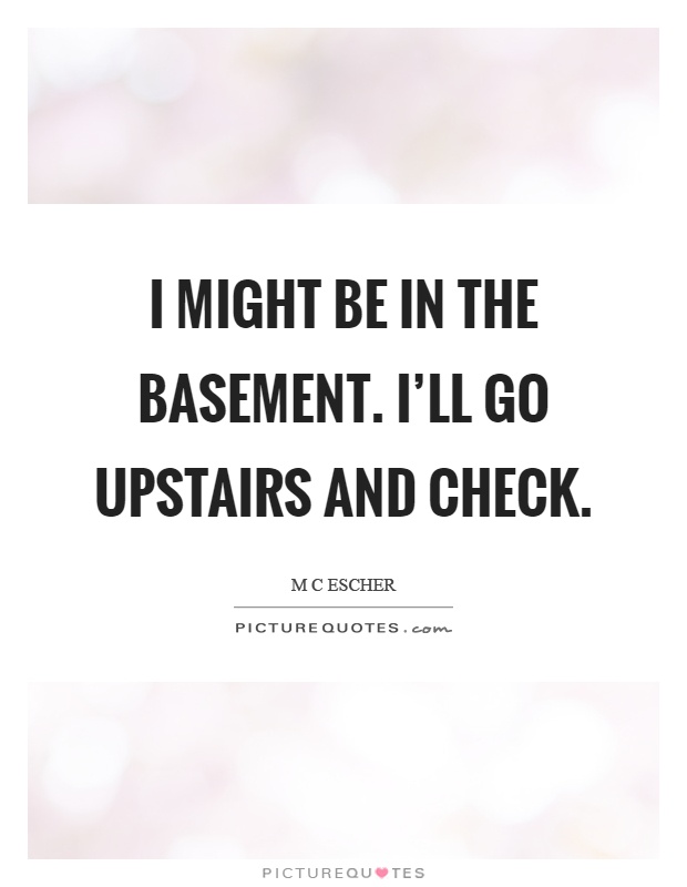 I might be in the basement. I'll go upstairs and check Picture Quote #1