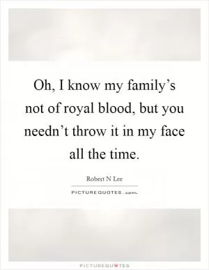 Oh, I know my family’s not of royal blood, but you needn’t throw it in my face all the time Picture Quote #1