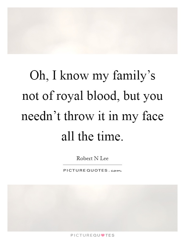 Oh, I know my family's not of royal blood, but you needn't throw it in my face all the time Picture Quote #1