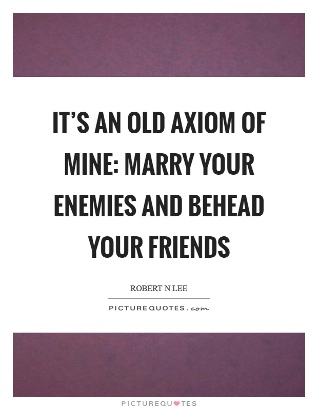 It's an old axiom of mine: marry your enemies and behead your friends Picture Quote #1