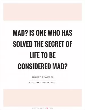 Mad? Is one who has solved the secret of life to be considered mad? Picture Quote #1