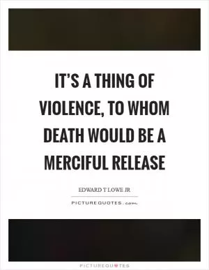 It’s a thing of violence, to whom death would be a merciful release Picture Quote #1