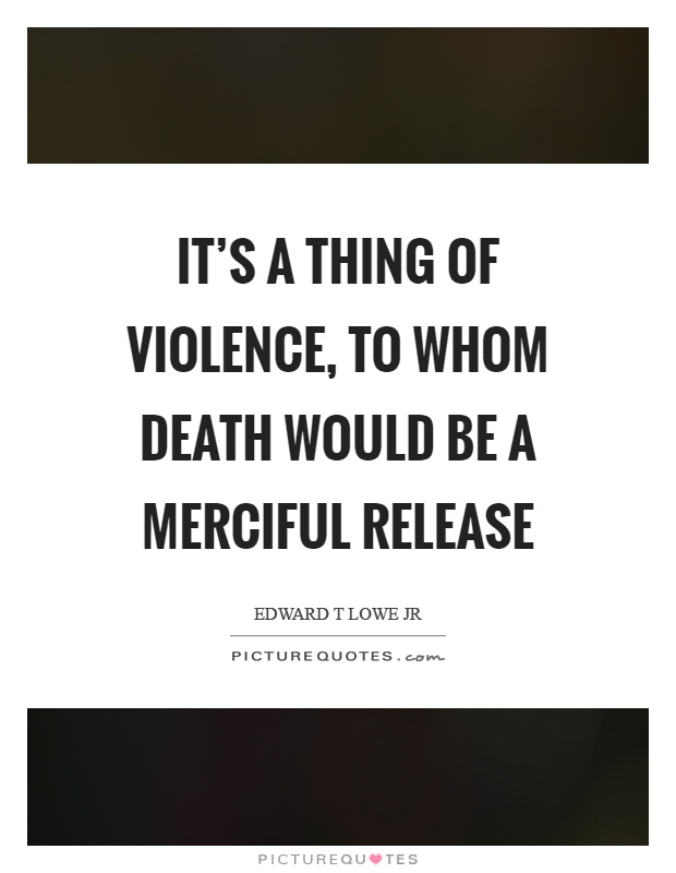 It's a thing of violence, to whom death would be a merciful release Picture Quote #1