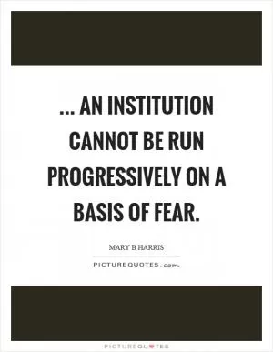 ... an institution cannot be run progressively on a basis of fear Picture Quote #1