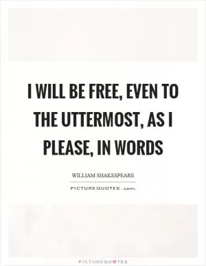 I will be free, even to the uttermost, as I please, in words Picture Quote #1