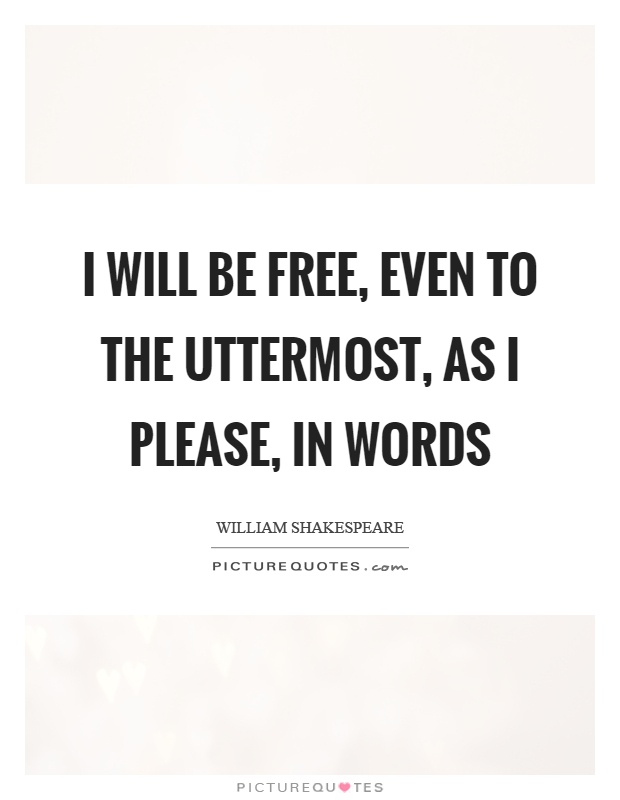 I will be free, even to the uttermost, as I please, in words Picture Quote #1