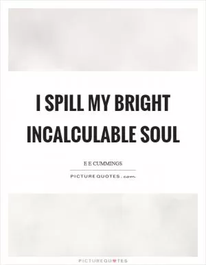 I spill my bright incalculable soul Picture Quote #1
