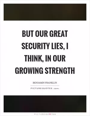 But our great security lies, I think, in our growing strength Picture Quote #1