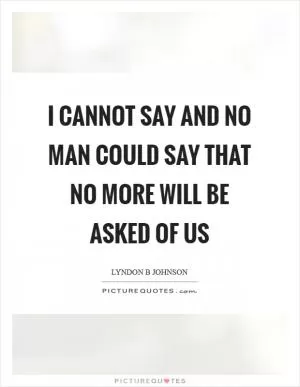 I cannot say and no man could say that no more will be asked of us Picture Quote #1