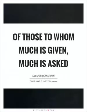 Of those to whom much is given, much is asked Picture Quote #1