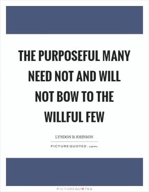 The purposeful many need not and will not bow to the willful few Picture Quote #1