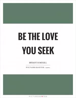 Be the love you seek Picture Quote #1