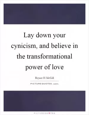 Lay down your cynicism, and believe in the transformational power of love Picture Quote #1