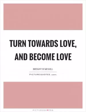 Turn towards love, and become love Picture Quote #1