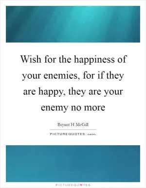 Wish for the happiness of your enemies, for if they are happy, they are your enemy no more Picture Quote #1