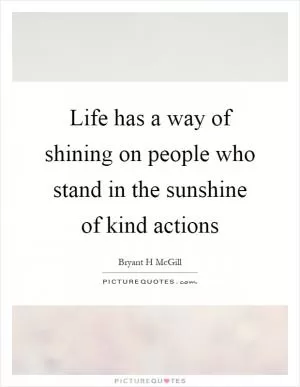 Life has a way of shining on people who stand in the sunshine of kind actions Picture Quote #1