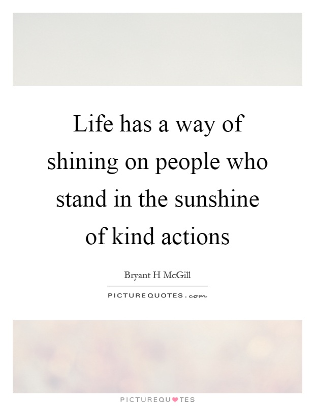 Life has a way of shining on people who stand in the sunshine of kind actions Picture Quote #1