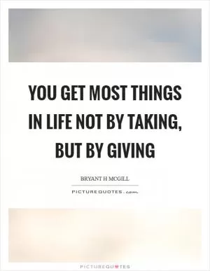 You get most things in life not by taking, but by giving Picture Quote #1