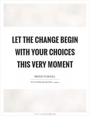 Let the change begin with your choices this very moment Picture Quote #1