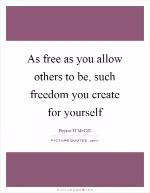 As free as you allow others to be, such freedom you create for yourself Picture Quote #1