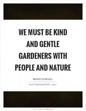 We must be kind and gentle gardeners with people and nature Picture Quote #1