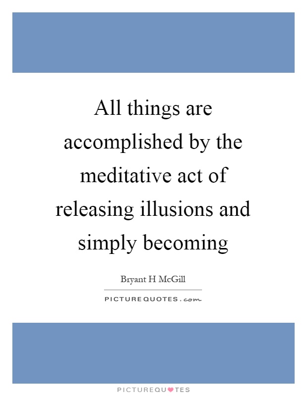 All things are accomplished by the meditative act of releasing illusions and simply becoming Picture Quote #1