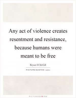 Any act of violence creates resentment and resistance, because humans were meant to be free Picture Quote #1