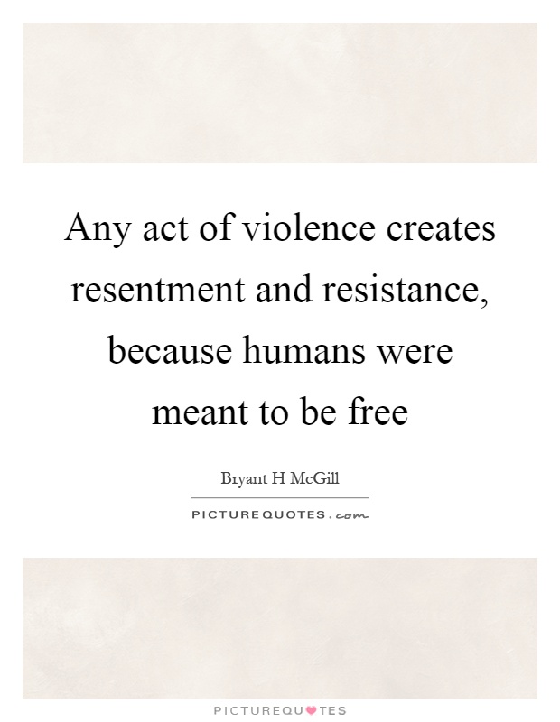 Any act of violence creates resentment and resistance, because humans were meant to be free Picture Quote #1