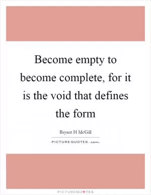 Become empty to become complete, for it is the void that defines the form Picture Quote #1
