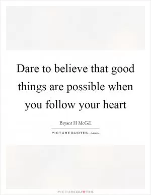 Dare to believe that good things are possible when you follow your heart Picture Quote #1