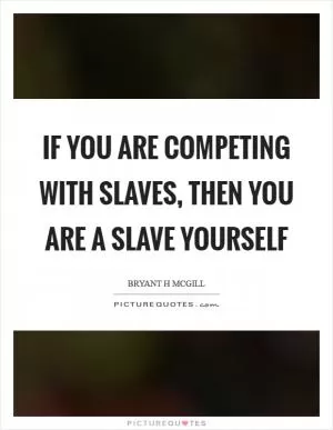 If you are competing with slaves, then you are a slave yourself Picture Quote #1
