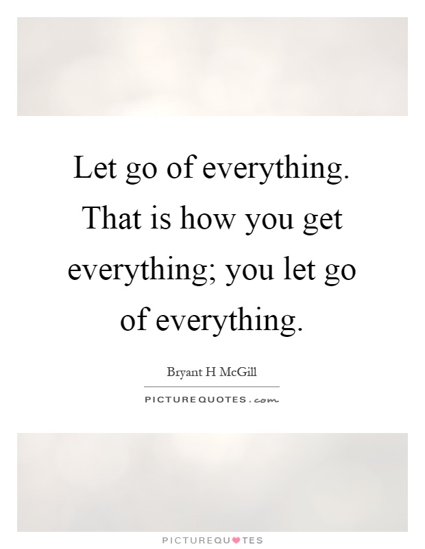 Let go of everything. That is how you get everything; you let go of everything Picture Quote #1
