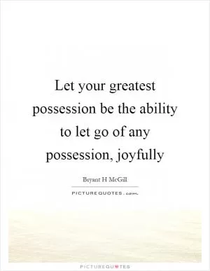 Let your greatest possession be the ability to let go of any possession, joyfully Picture Quote #1