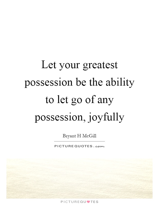 Let your greatest possession be the ability to let go of any possession, joyfully Picture Quote #1