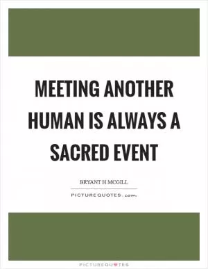 Meeting another human is always a sacred event Picture Quote #1