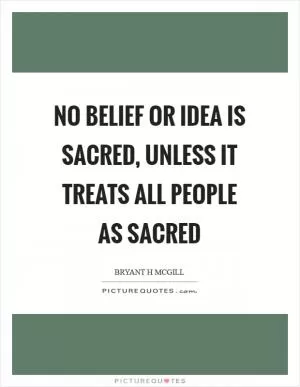 No belief or idea is sacred, unless it treats all people as sacred Picture Quote #1