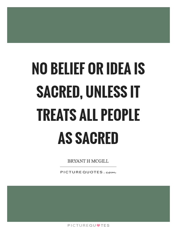 No belief or idea is sacred, unless it treats all people as sacred Picture Quote #1