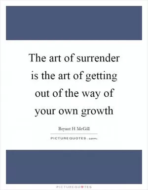 The art of surrender is the art of getting out of the way of your own growth Picture Quote #1