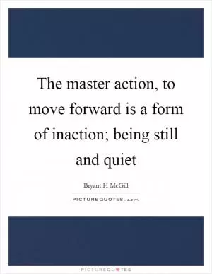 The master action, to move forward is a form of inaction; being still and quiet Picture Quote #1