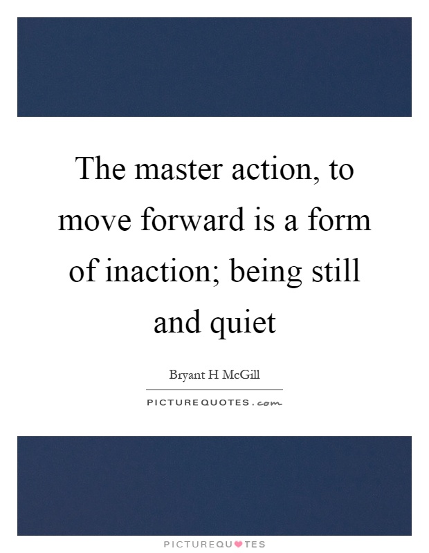 The master action, to move forward is a form of inaction; being still and quiet Picture Quote #1