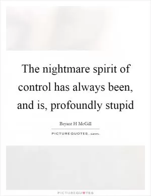 The nightmare spirit of control has always been, and is, profoundly stupid Picture Quote #1