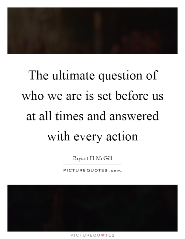 The ultimate question of who we are is set before us at all times and answered with every action Picture Quote #1