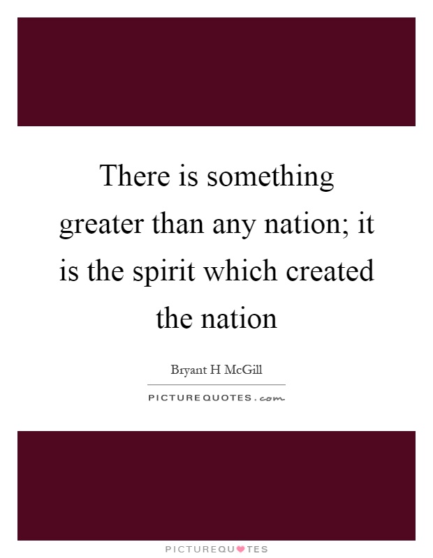 There is something greater than any nation; it is the spirit ...