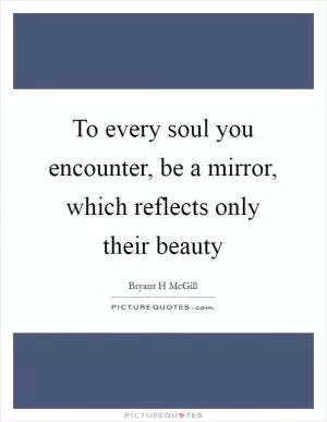 To every soul you encounter, be a mirror, which reflects only their beauty Picture Quote #1