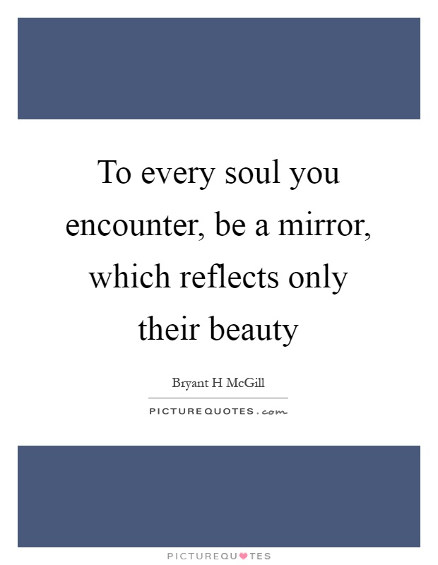 To every soul you encounter, be a mirror, which reflects only ...
