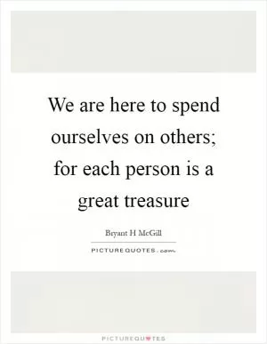 We are here to spend ourselves on others; for each person is a great treasure Picture Quote #1