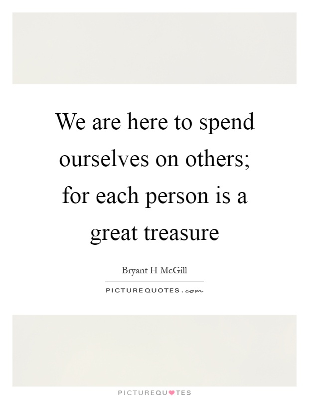 We are here to spend ourselves on others; for each person is a great treasure Picture Quote #1