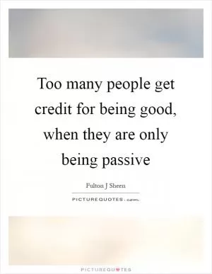Too many people get credit for being good, when they are only being passive Picture Quote #1