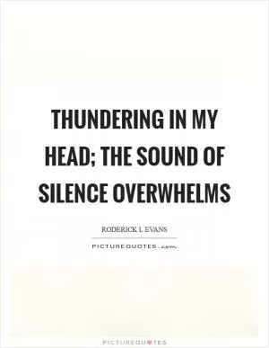 Thundering in my head; the sound of silence overwhelms Picture Quote #1