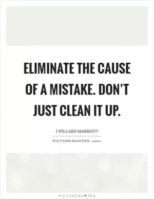 Eliminate the cause of a mistake. Don’t just clean it up Picture Quote #1